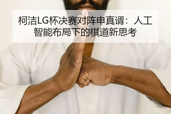 柯洁LG杯决赛对阵申真谞：人工智能布局下的棋道新思考