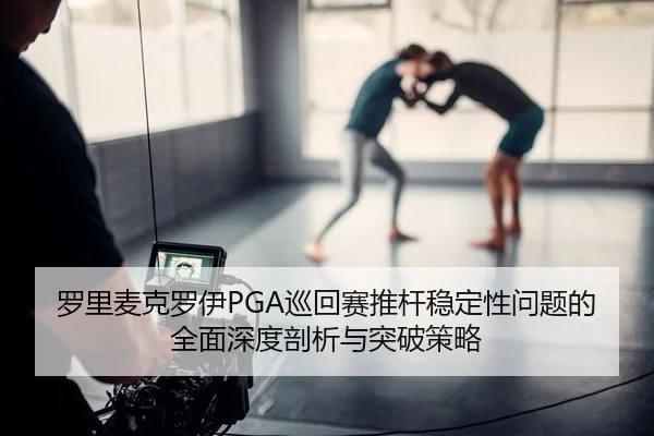 罗里麦克罗伊PGA巡回赛推杆稳定性问题的全面深度剖析与突破策略